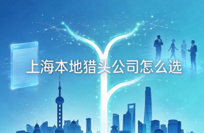 上海本地猎头公司怎么选？Hr要看的几个维度